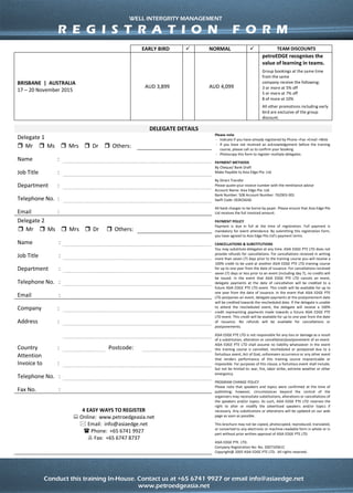 Conduct this training course in-house for more effective savings!
Call us at +65 6741 9927 or email to info@asiaedge.net. For more information, visit us at www.petroedgeasia.net
WELL INTEGRITY MANAGEMENT
DELEGATE DETAILS
Delegate 1 Please note
- Indicate if you have already registered by Phone
+Fax +Email +Web
- If you have not received an acknowledgement
before the training course, please call us to confirm
your booking.
- Photocopy this form to register multiple delegates.
PAYMENT METHODS
By Cheque/ Bank Draft
Make Payable to Asia Edge Pte. Ltd.
By Direct Transfer
Please quote your invoice number with the remittance
advise
Account Name: Asia Edge Pte. Ltd.
Bank Number: 508 Account Number: 762903-001 Swift
Code: OCBCSGSG
All bank charges to be borne by payer. Please ensure
that Asia Edge Pte Ltd receives the full invoiced
amount.
PAYMENT POLICY
Payment is due in full at the time of registration. Full
payment is mandatory for event attendance. By
submitting this registration form, you have agreed to
Asia Edge Pte Ltd’s payment terms
CANCELLATIONS & SUBSTITUTIONS
You may substitute delegates at any time. For
cancellations received in writing more than seven (7)
days prior to the training course, delegates will receive
a 100% credit on the amount paid which can be used in
another Asia Edge Pte. Ltd. training course for up to
one year from the date of issuance. The credit is
transferable to other persons in the same company and
applicable against any future Asia Edge Pte. Ltd. public
course. For cancellations received seven (7) days or less
prior to an event (including day 7), no credit will be
issued. In addition, a cancellation fee equivalent to 15%
of the course fee will be charged. In the event that Asia
Edge Pte. Ltd. postpones or cancels a course, delegate
payments at the date of cancellation or postponement
will be credited to a future Asia Edge Pte. Ltd. course.
This credit will be available for up to one year from the
date of issuance, and it is transferable to other persons
in the same company and applicable against any future
Asia Edge Pte. Ltd. public course. Asia Edge Pte. Ltd.
does not provide refunds for cancellations and
postponements or waive fees for unpaid invoices upon
receipt of registration.
PROGRAM CHANGE POLICY
Please note that speakers and topics were confirmed at
the time of publishing; however, circumstances beyond
the control of the organizers may necessitate
substitutions, alterations or cancellations of the
speakers and/or topics. As such, ASIA EDGE PTE LTD
reserves the right to alter or modify the advertised
speakers and/or topics if necessary. Any substitutions
or alterations will be updated on our web page as soon
as possible.
This brochure may not be copied, photocopied,
reproduced, translated, or converted to any electronic
or machine-readable form in whole or in part without
prior written approval of ASIA EDGE PTE LTD
ASIA EDGE PTE. LTD.
Company Registration No: No. 200710561C
Copyright@ 2005 ASIA EDGE PTE LTD. All rights
reserved.
Mr Ms Mrs Dr Others:
Name :
Job Title :
Department :
Telephone
No.
:
Email :
Delegate 2
Mr Ms Mrs Dr Others:
Name :
Job Title :
Department :
Telephone
No.
:
Email :
Company :
Address :
Country : Postcode:
Attention
Invoice to
:
Telephone
No.
:
Fax No. :
4 EASY WAYS TO REGISTER
 Online: www.petroedgeasia.net
 Email: info@asiaedge.net
 Phone: +65 6741 9927
 Fax: +65 6747 8737
WELL INTERGRITY MANAGEMENT
R E G I S T R A T I O N F O R M
 