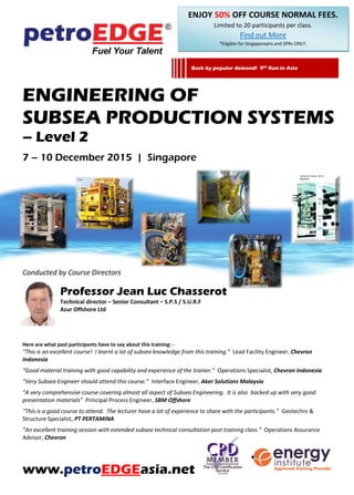 ENGINEERING OF
SUBSEA PRODUCTION SYSTEMS
– Level 2
7 – 10 December 2015 | Singapore
Conducted by Course Directors
Professo...