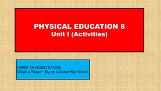 PHYSICAL EDUCATION 8
Unit I (Activities)
CHRISTIAN MOISES CARLOS
Disiplina Village – Bignay National High School
 