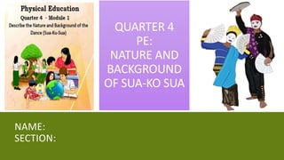 QUARTER 4
PE:
NATURE AND
BACKGROUND
OF SUA-KO SUA
NAME:
SECTION:
 