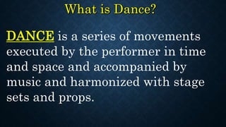DANCE is a series of movements
executed by the performer in time
and space and accompanied by
music and harmonized with stage
sets and props.
 