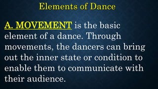 A. MOVEMENT is the basic
element of a dance. Through
movements, the dancers can bring
out the inner state or condition to
enable them to communicate with
their audience.
 