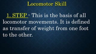 1. STEP - This is the basis of all
locomotor movements. It is defined
as transfer of weight from one foot
to the other.
 