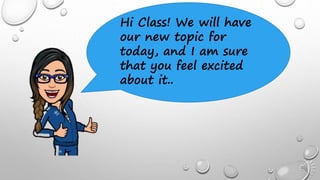 Hi Class! We will have
our new topic for
today, and I am sure
that you feel excited
about it..
 