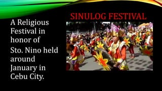 SINULOG FESTIVAL
A Religious
Festival in
honor of
Sto. Nino held
around
January in
Cebu City.
 