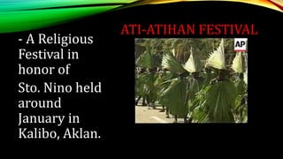 ATI-ATIHAN FESTIVAL
- A Religious
Festival in
honor of
Sto. Nino held
around
January in
Kalibo, Aklan.
 