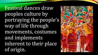 Festival dances draw
peoples culture by
portraying the people’s
way of life through
movements, costumes
and implements
inherent to their place
of origin.
 