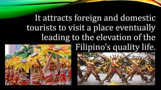 It attracts foreign and domestic
tourists to visit a place eventually
leading to the elevation of the
Filipino’s quality life.
 