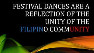 FESTIVAL DANCES ARE A
REFLECTION OF THE
UNITY OF THE
FILIPINO COMMUNITY
 