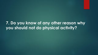 7. Do you know of any other reason why
you should not do physical activity?
 