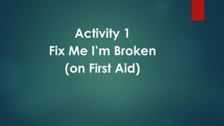 Activity 1
Fix Me I’m Broken
(on First Aid)
 