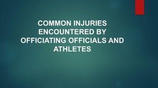 COMMON INJURIES
ENCOUNTERED BY
OFFICIATING OFFICIALS AND
ATHLETES
 