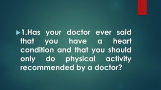 1.Has your doctor ever said
that you have a heart
condition and that you should
only do physical activity
recommended by a doctor?
 