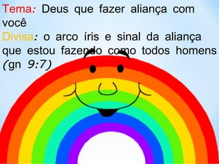 Tema:  Deus que fazer aliança com você Divisa : o arco íris e sinal da aliança que estou fazendo como todos homens (gn 9:7)   
