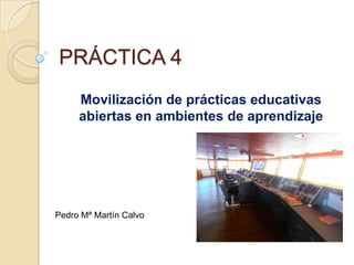 PRÁCTICA 4
Movilización de prácticas educativas
abiertas en ambientes de aprendizaje
Pedro Mª Martín Calvo
 