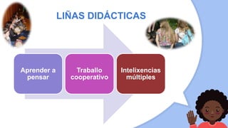 LIÑAS DIDÁCTICAS
Aprender a
pensar
Traballo
cooperativo
Intelixencias
múltiples
 