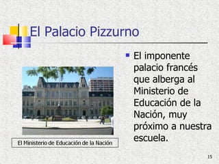El Palacio Pizzurno El imponente palacio francés que alberga al Ministerio de Educación de la Nación, muy próximo a nuestra escuela. 