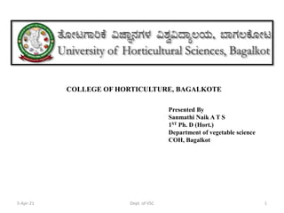 COLLEGE OF HORTICULTURE, BAGALKOTE
5-Apr-21 1
Dept. of VSC
Presented By
Sanmathi Naik A T S
1ST Ph. D (Hort.)
Department of vegetable science
COH, Bagalkot
 