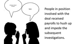 People in position
involved with the
deal received
payrolls to hush up
and impede the
subsequent
investigations.

 