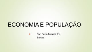 ECONOMIA E POPULAÇÃO
 Por: Sávio Ferreira dos
Santos
 