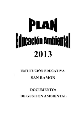 2013
INSTITUCIÓN EDUCATIVA

    SAN RAMON


    DOCUMENTO:
DE GESTIÓN AMBIENTAL
 
