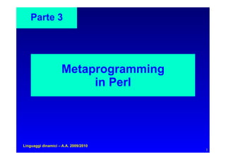 Parte 3




                    Metaprogramming
                         in Perl




Linguaggi dinamici – A.A. 2009/2010
                                      1
 