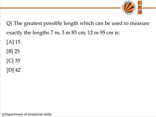 Q) The greatest possible length which can be used to measure
exactly the lengths 7 m, 3 m 85 cm, 12 m 95 cm is:
[A] 15
[B] 25
[C] 35
[D] 42
 