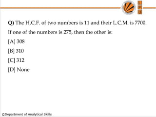 Q) The H.C.F. of two numbers is 11 and their L.C.M. is 7700.
If one of the numbers is 275, then the other is:
[A] 308
[B] 310
[C] 312
[D] None
 