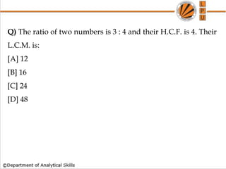 Q) The ratio of two numbers is 3 : 4 and their H.C.F. is 4. Their
L.C.M. is:
[A] 12
[B] 16
[C] 24
[D] 48
 