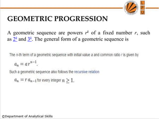 GEOMETRIC PROGRESSION
A geometric sequence are powers rk of a fixed number r, such
as 2k and 3k. The general form of a geometric sequence is
 