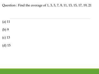 Question : Find the average of 1, 3, 5, 7, 9, 11, 13, 15, 17, 19, 21
(a) 11
(b) 9
(c) 13
(d) 15
 