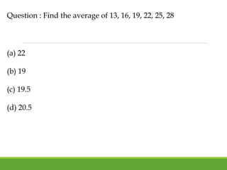 Question : Find the average of 13, 16, 19, 22, 25, 28
(a) 22
(b) 19
(c) 19.5
(d) 20.5
 