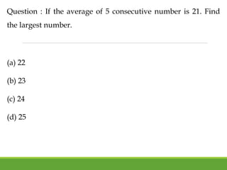 Question : If the average of 5 consecutive number is 21. Find
the largest number.
(a) 22
(b) 23
(c) 24
(d) 25
 