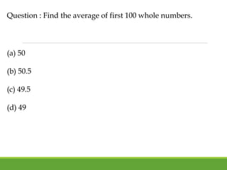 Question : Find the average of first 100 whole numbers.
(a) 50
(b) 50.5
(c) 49.5
(d) 49
 