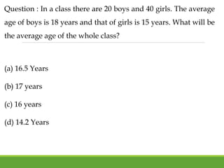 Question : In a class there are 20 boys and 40 girls. The average
age of boys is 18 years and that of girls is 15 years. What will be
the average age of the whole class?
(a) 16.5 Years
(b) 17 years
(c) 16 years
(d) 14.2 Years
 