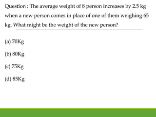 Question : The average weight of 8 person increases by 2.5 kg
when a new person comes in place of one of them weighing 65
kg. What might be the weight of the new person?
(a) 70Kg
(b) 80Kg
(c) 75Kg
(d) 85Kg
 