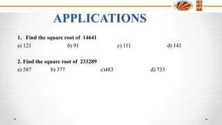 APPLICATIONS
1. Find the square root of 14641
a) 121 b) 91 c) 111 d) 141
2. Find the square root of 233289
a) 587 b) 377 c)483 d) 733
 