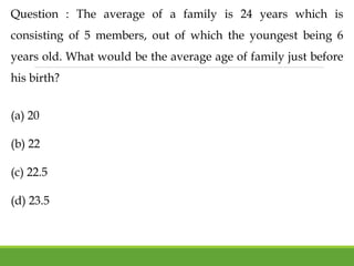 Question : The average of a family is 24 years which is
consisting of 5 members, out of which the youngest being 6
years old. What would be the average age of family just before
his birth?
(a) 20
(b) 22
(c) 22.5
(d) 23.5
 