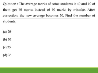 Question : The average marks of some students is 40 and 10 of
them get 60 marks instead of 90 marks by mistake. After
correction, the new average becomes 50. Find the number of
students.
(a) 20
(b) 30
(c) 25
(d) 35
 