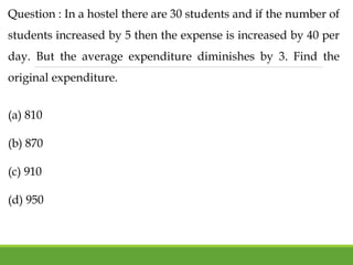 Question : In a hostel there are 30 students and if the number of
students increased by 5 then the expense is increased by 40 per
day. But the average expenditure diminishes by 3. Find the
original expenditure.
(a) 810
(b) 870
(c) 910
(d) 950
 