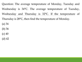 Question: The average temperature of Monday, Tuesday and
Wednesday is 34°C. The average temperature of Tuesday,
Wednesday and Thursday is 32°C. If the temperature of
Thursday is 28°C, then find the temperature of Monday.
(a) 34
(b) 36
(c) 40
(d) 42
 