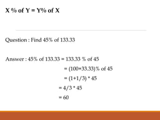 X % of Y = Y% of X
Question : Find 45% of 133.33
Answer : 45% of 133.33 = 133.33 % of 45
= (100+33.33)% of 45
= (1+1/3) * 45
= 4/3 * 45
= 60
 