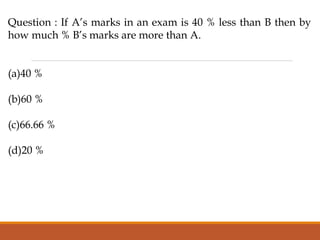 Question : If A’s marks in an exam is 40 % less than B then by
how much % B’s marks are more than A.
(a)40 %
(b)60 %
(c)66.66 %
(d)20 %
 