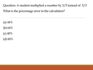 Question: A student multiplied a number by 3/5 instead of 5/3
What is the percentage error in the calculation?
(a) 44%
(b) 64%
(c) 40%
(d) 60%
 