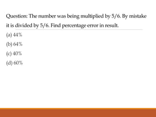 Question: The number was being multiplied by 5/6. By mistake
it is divided by 5/6. Find percentage error in result.
(a) 44%
(b) 64%
(c) 40%
(d) 60%
 