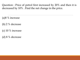 Question : Price of petrol first increased by 20% and then it is
decreased by 10% . Find the net change in the price.
(a)8 % increase
(b) 2 % decrease
(c) 10 % increase
(d) 8 % decrease
 