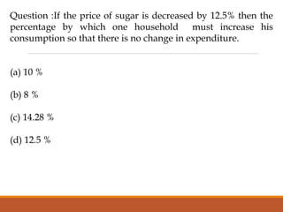 Question :If the price of sugar is decreased by 12.5% then the
percentage by which one household must increase his
consumption so that there is no change in expenditure.
(a) 10 %
(b) 8 %
(c) 14.28 %
(d) 12.5 %
 