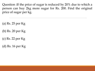Question :If the price of sugar is reduced by 20% due to which a
person can buy 2kg more sugar for Rs. 200. Find the original
price of sugar per kg.
(a) Rs. 25 per Kg
(b) Rs. 20 per Kg
(c) Rs. 22 per Kg
(d) Rs. 16 per Kg
 