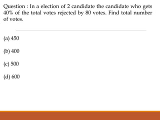 Question : In a election of 2 candidate the candidate who gets
40% of the total votes rejected by 80 votes. Find total number
of votes.
(a) 450
(b) 400
(c) 500
(d) 600
 