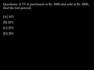 Questions: A TV is purchased at Rs. 5000 and sold at Rs. 4000,
find the lost percent.
[A] 10%
[B] 20%
[C] 25%
[D] 28%
 